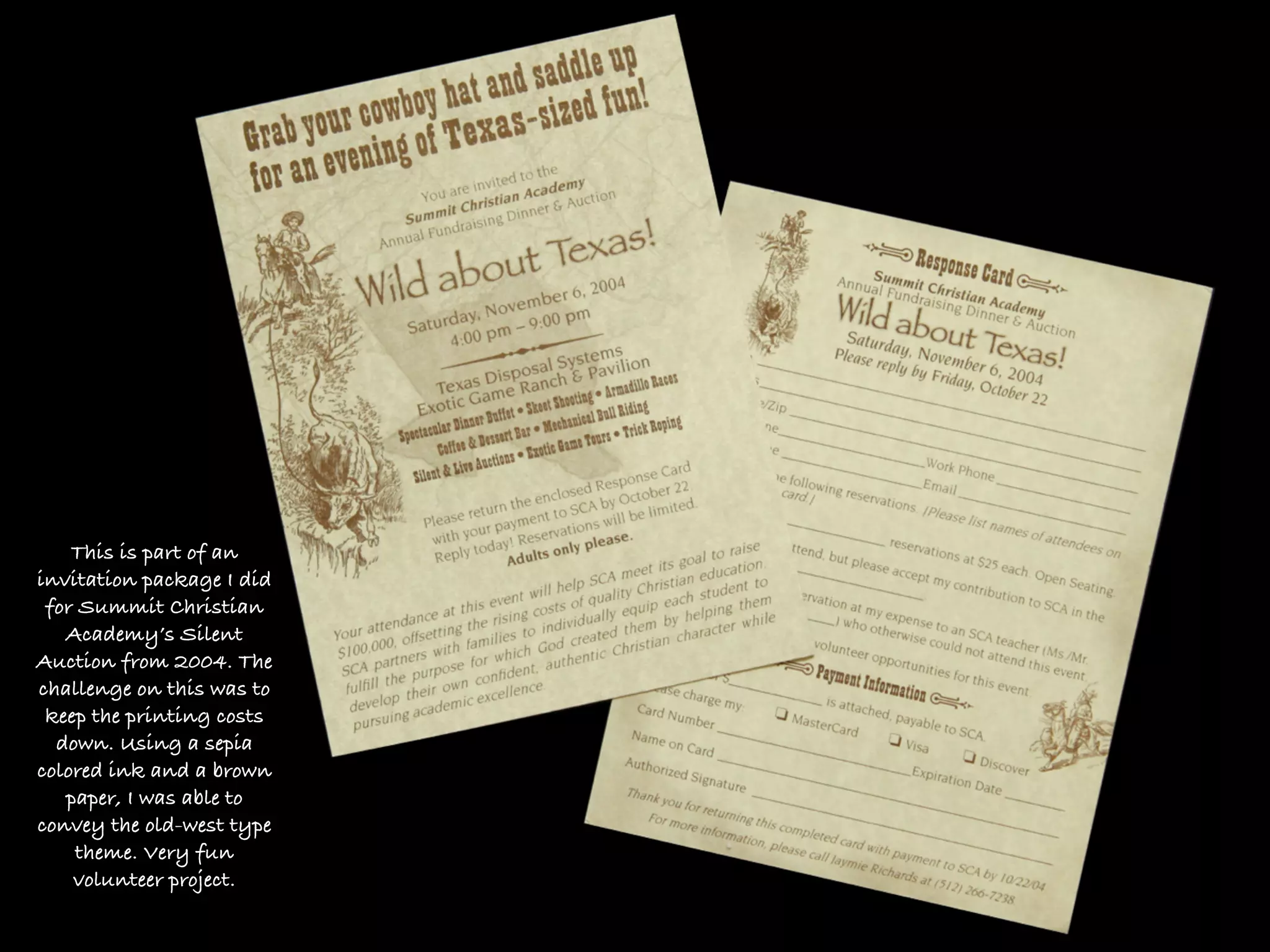This is part of an
invitation package I did
 for Summit Christian
   Academy’s Silent
Auction from 2004. The
challenge on this was to
 keep the printing costs
  down. Using a sepia
colored ink and a brown
   paper, I was able to
convey the old-west type
    theme. Very fun
    volunteer project.
 