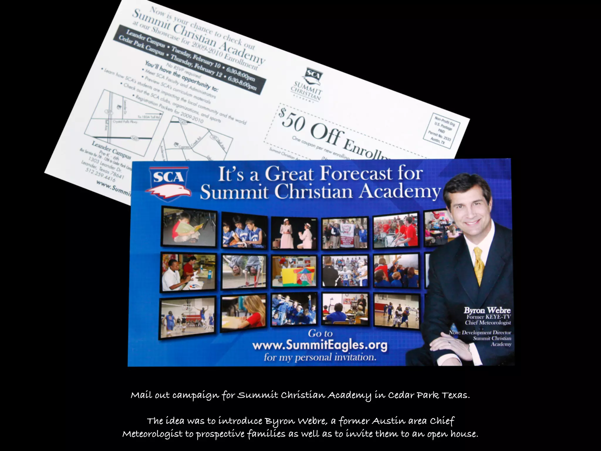 Mail out campaign for Summit Christian Academy in Cedar Park Texas.

     The idea was to introduce Byron Webre, a former Austin area Chief
Meteorologist to prospective families as well as to invite them to an open house.
 