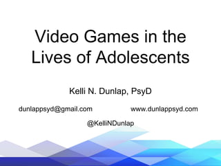 Video Games in the
Lives of Adolescents
Kelli N. Dunlap, PsyD
@KelliNDunlap
www.dunlappsyd.comdunlappsyd@gmail.com
 