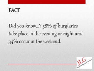 FACT

Did you know...? 58% of burglaries
take place in the evening or night and
34% occur at the weekend.
 