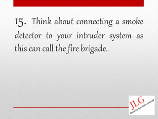 15.   Think about connecting a smoke
detector to your intruder system as
this can call the fire brigade.
 