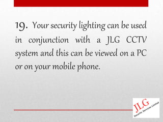 19. Your security lighting can be used
in conjunction with a JLG CCTV
system and this can be viewed on a PC
or on your mobile phone.
 