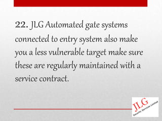 22. JLG Automated gate systems
connected to entry system also make
you a less vulnerable target make sure
these are regularly maintained with a
service contract.
 