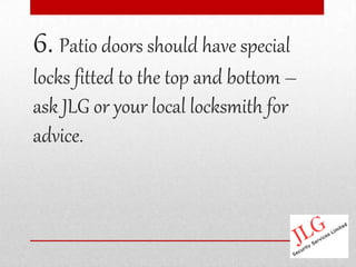 6. Patio doors should have special
locks fitted to the top and bottom –
ask JLG or your local locksmith for
advice.
 