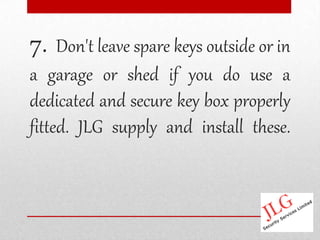 7. Don't leave spare keys outside or in
a garage or shed if you do use a
dedicated and secure key box properly
fitted. JLG supply and install these.
 