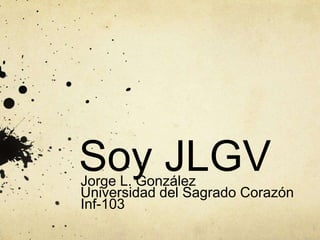 Soy JLGV 
Jorge L. González 
Universidad del Sagrado Corazón 
Inf-103 
 