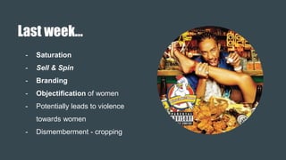 Last week…
- Saturation
- Sell & Spin
- Branding
- Objectification of women
- Potentially leads to violence
towards women
- Dismemberment - cropping
 