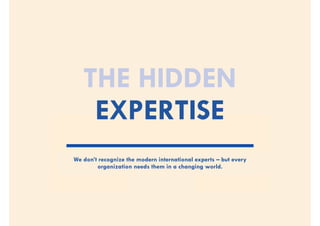 THE HIDDEN
EXPERTISE
We don’t recognize the modern international experts – but every
organization needs them in a changing world.
 