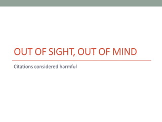 OUT OF SIGHT, OUT OF MIND
Citations considered harmful
 