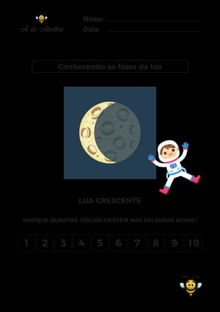 Nome:
Data:
Conhecendo as fases da lua
LUA CRESCENTE
1 2 3 4 5 6 7 8 9 10
MARQUE QUANTAS VOGAIS EXISTEM NAS PALAVRAS ACIMA?
 