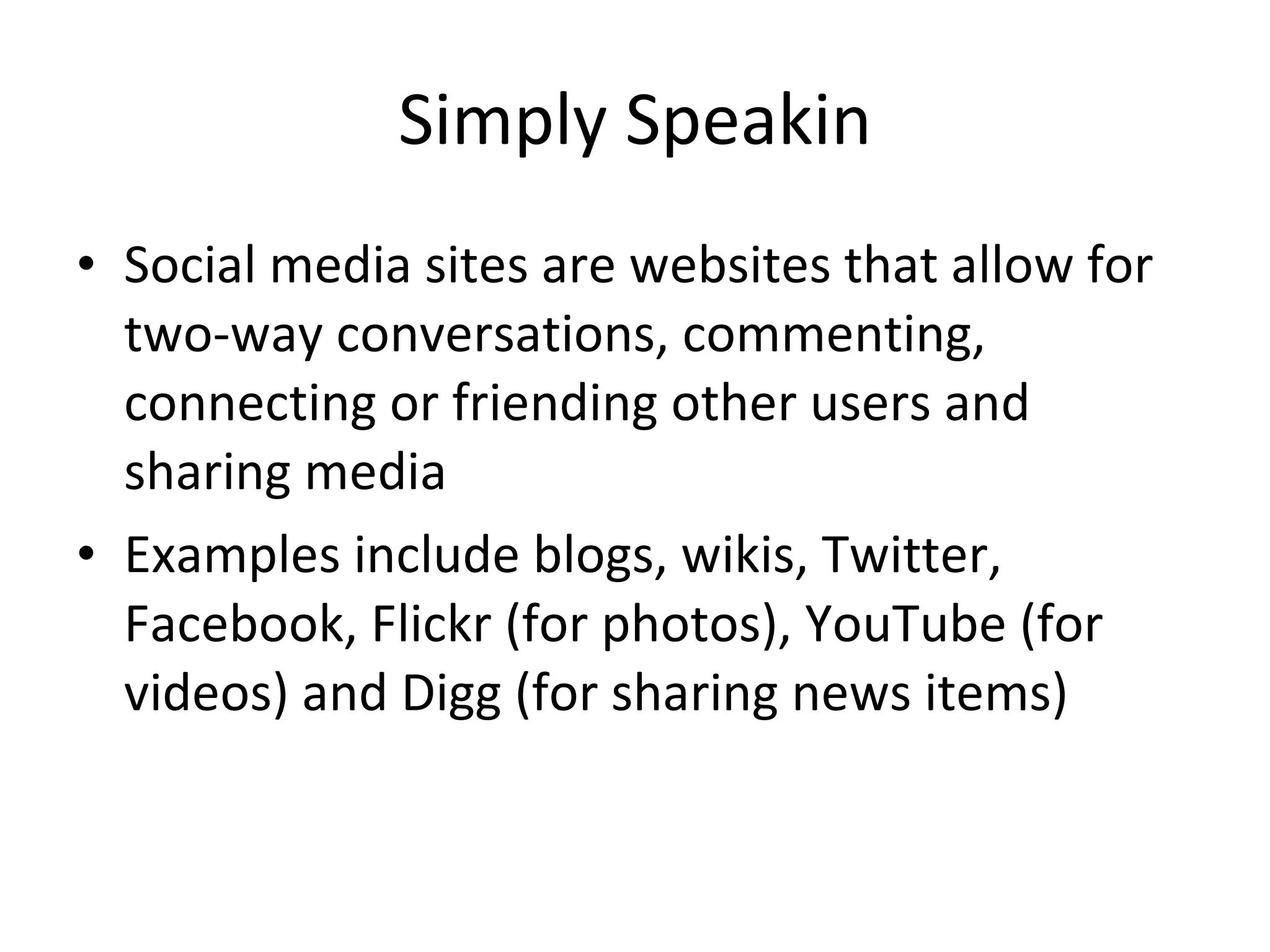 Simply Speakin Social media sites are websites that allow for two-way conversations, commenting, connecting or friending other users and sharing media Examples include blogs, wikis, Twitter, Facebook, Flickr (for photos), YouTube (for videos) and Digg (for sharing news items) 