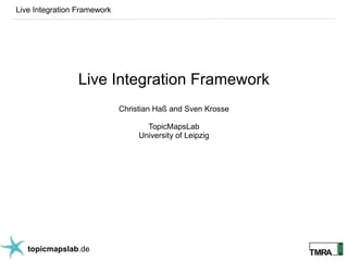 Live Integration Framework




                 Live Integration Framework
                             Christian Haß and Sven Krosse

                                    TopicMapsLab
                                  University of Leipzig




   topicmapslab.de
 