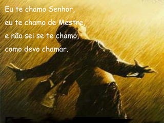 Eu te chamo Senhor, eu te chamo de Mestre, e não sei se te chamo, como devo chamar. 