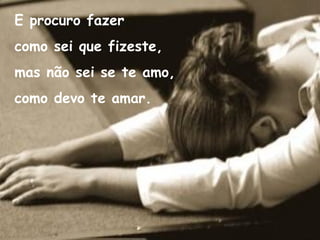 E procuro fazer como sei que fizeste, mas não sei se te amo, como devo te amar. 