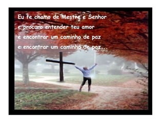 Eu te chamo de Mestre e Senhor e procuro entender teu amor e encontrar um caminho de paz e encontrar um caminho de paz... 