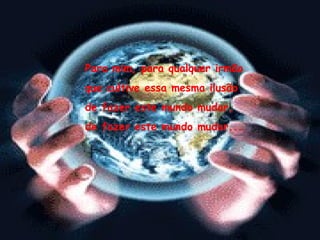 Para mim, para qualquer irmão que cultive essa mesma ilusão  de fazer este mundo mudar, de fazer este mundo mudar... 