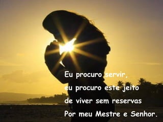 Eu procuro servir, eu procuro este jeito de viver sem reservas  Por meu Mestre e Senhor. 