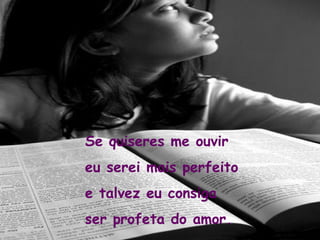 Se quiseres me ouvir eu serei mais perfeito e talvez eu consiga  ser profeta do amor. 