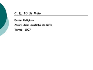 C. E. 10 de Maio Ensino Religioso Aluna: Júlia Coutinho da Silva Turma: 1007 