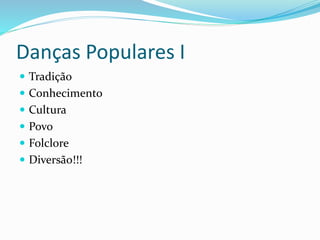 Danças Populares I
 Tradição
 Conhecimento
 Cultura
 Povo
 Folclore
 Diversão!!!
 