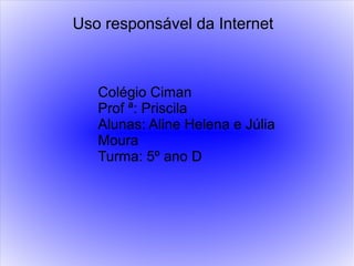 Uso responsável da Internet
Colégio Ciman
Prof ª: Priscila
Alunas: Aline Helena e Júlia
Moura
Turma: 5º ano D
 