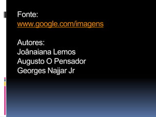 Fonte:
www.google.com/imagens

Autores:
Joânaiana Lemos
Augusto O Pensador
Georges Najjar Jr
 