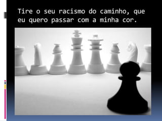 Tire o seu racismo do caminho, que
eu quero passar com a minha cor.
 