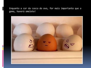 Enquanto a cor da casca do ovo, for mais importante que a
gema, haverá omelete!
 