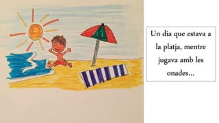 Un dia que estava a
la platja, mentre
jugava amb les
onades…
 