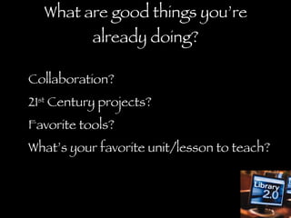 What are good things you’re already doing? Collaboration? 21 st  Century projects? Favorite tools? What’s your favorite unit/lesson to teach? 