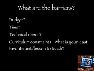 What are the barriers?  Budget? Time? Technical needs? Curriculum constraints...What is your least favorite unit/lesson to teach? 