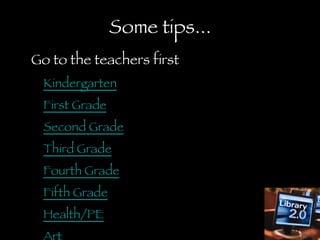 Some tips... Go to the teachers first Kindergarten First Grade Second Grade Third Grade Fourth Grade Fifth Grade Health/PE Art Spanish 