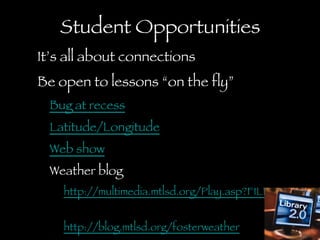 Student Opportunities It’s all about connections  Be open to lessons “on the fly” Bug at recess Latitude/Longitude Web show Weather blog http://multimedia.mtlsd.org/Play.asp?FILEID=27990   http://blog.mtlsd.org/fosterweather   