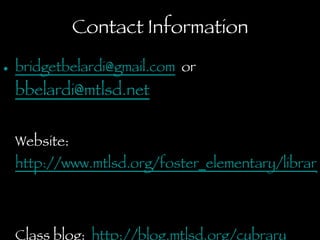 Contact Information [email_address]   or [email_address]   Website:  http://www.mtlsd.org/foster_elementary/library.asp   Class blog:  http://blog.mtlsd.org/cybrary Twitter and Plurk user name: bbelardi  