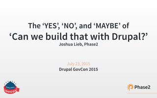 The ‘YES’, ‘NO’, and ‘MAYBE’ of
‘Can we build that with Drupal?’
Joshua Lieb, Phase2
July 23, 2015
Drupal GovCon 2015
 