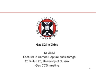 1
Gas CCS in China
Dr Jia Li
Lecturer in Carbon Capture and Storage
2014 Jun 25, University of Sussex
Gas CCS meeting
 