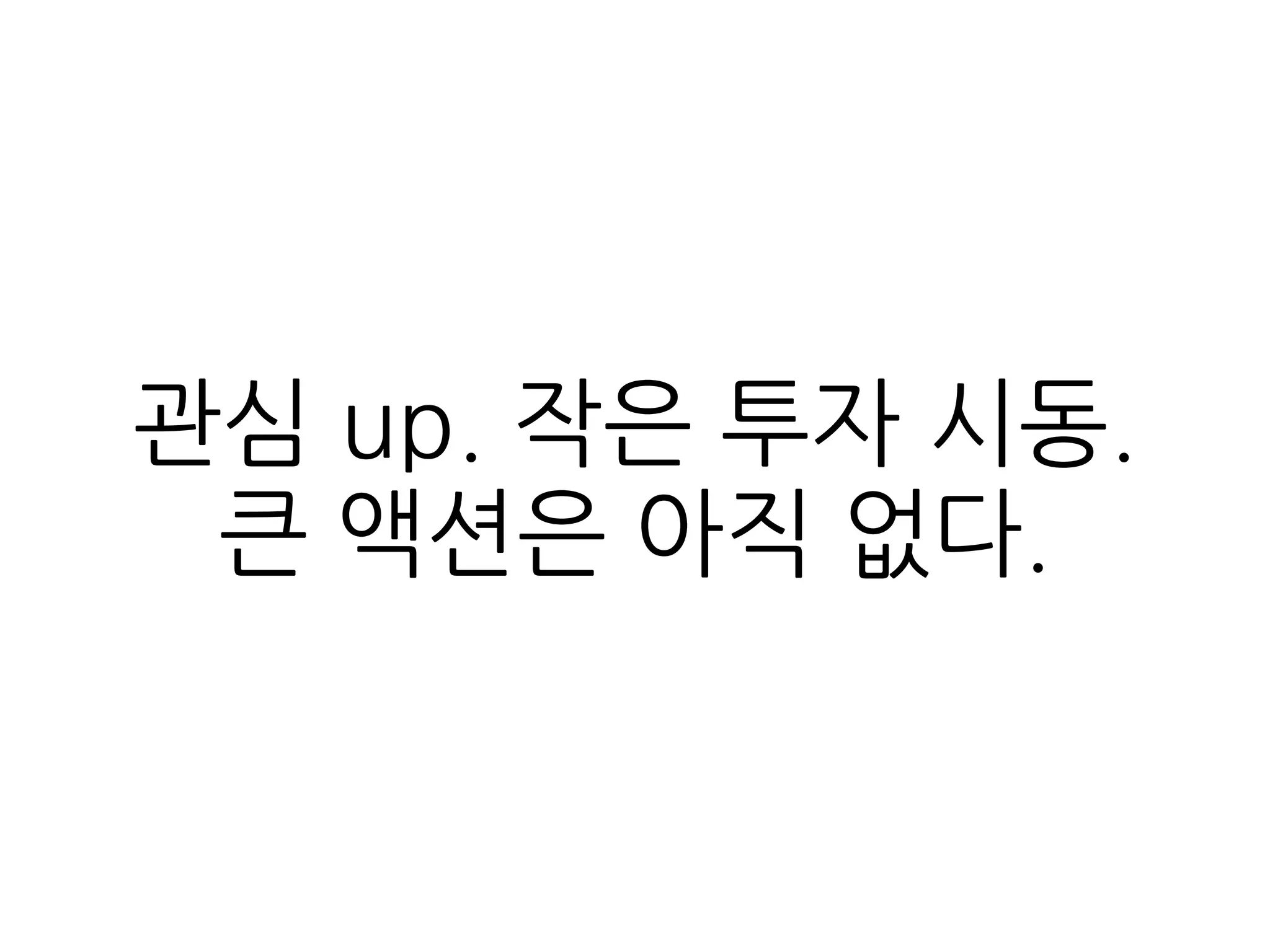 관심 up. 작은 투자 시동.
큰 액션은 아직 없다.
 