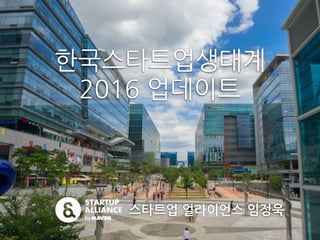 한국스타트업생태계
2016 업데이트
스타트업 얼라이언스 임정욱
 