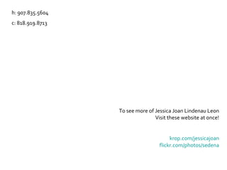 h: 907.835.5604 c: 818.919.8713 To see more of Jessica Joan Lindenau Leon Visit these website at once! krop.com/jessicajoan flickr.com/photos/sedena 