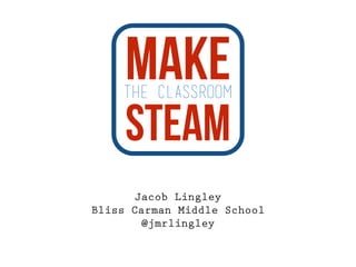 the classroom Make 
Steam 
Jacob Lingley 
Bliss Carman Middle School 
@jmrlingley 
 