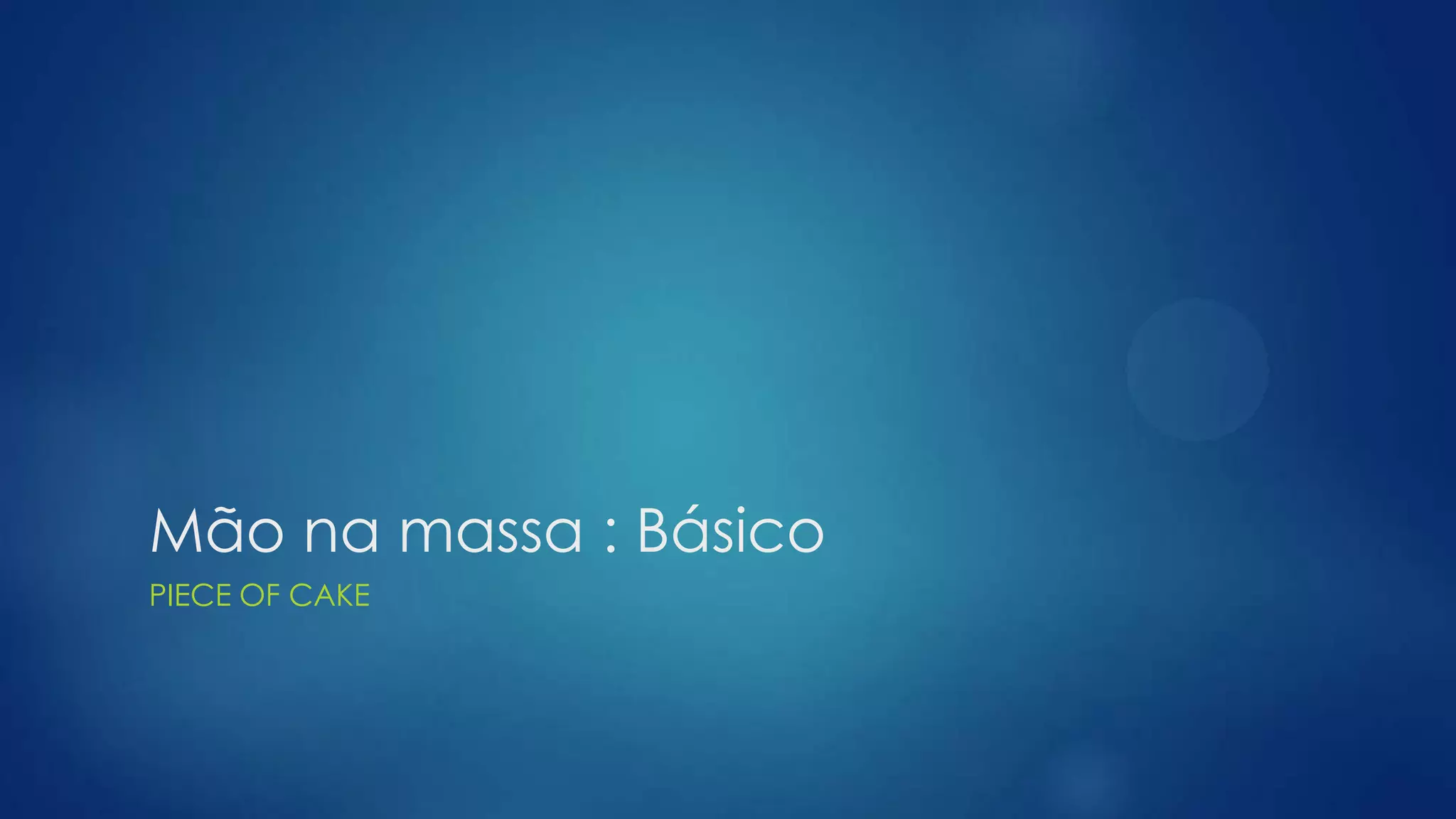 Mão na massa : Básico
PIECE OF CAKE
 