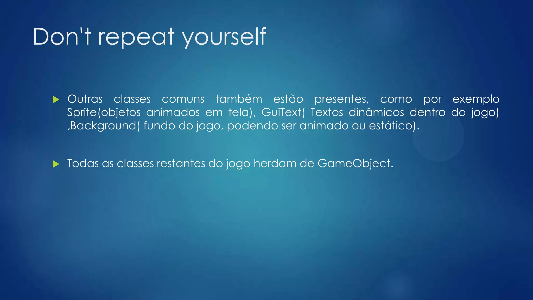 Don't repeat yourself
 Outras classes comuns também estão presentes, como por exemplo
Sprite(objetos animados em tela), GuiText( Textos dinâmicos dentro do jogo)
,Background( fundo do jogo, podendo ser animado ou estático).
 Todas as classes restantes do jogo herdam de GameObject.
 