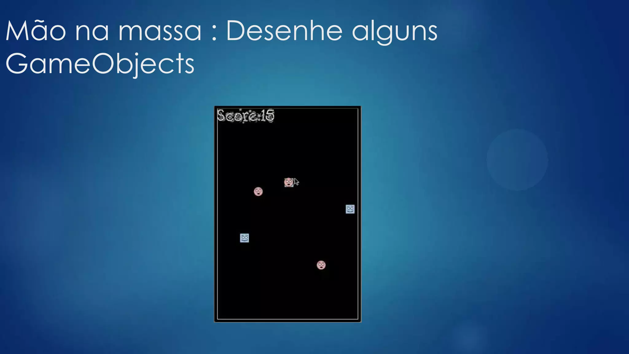 Mão na massa : Desenhe alguns
GameObjects
 