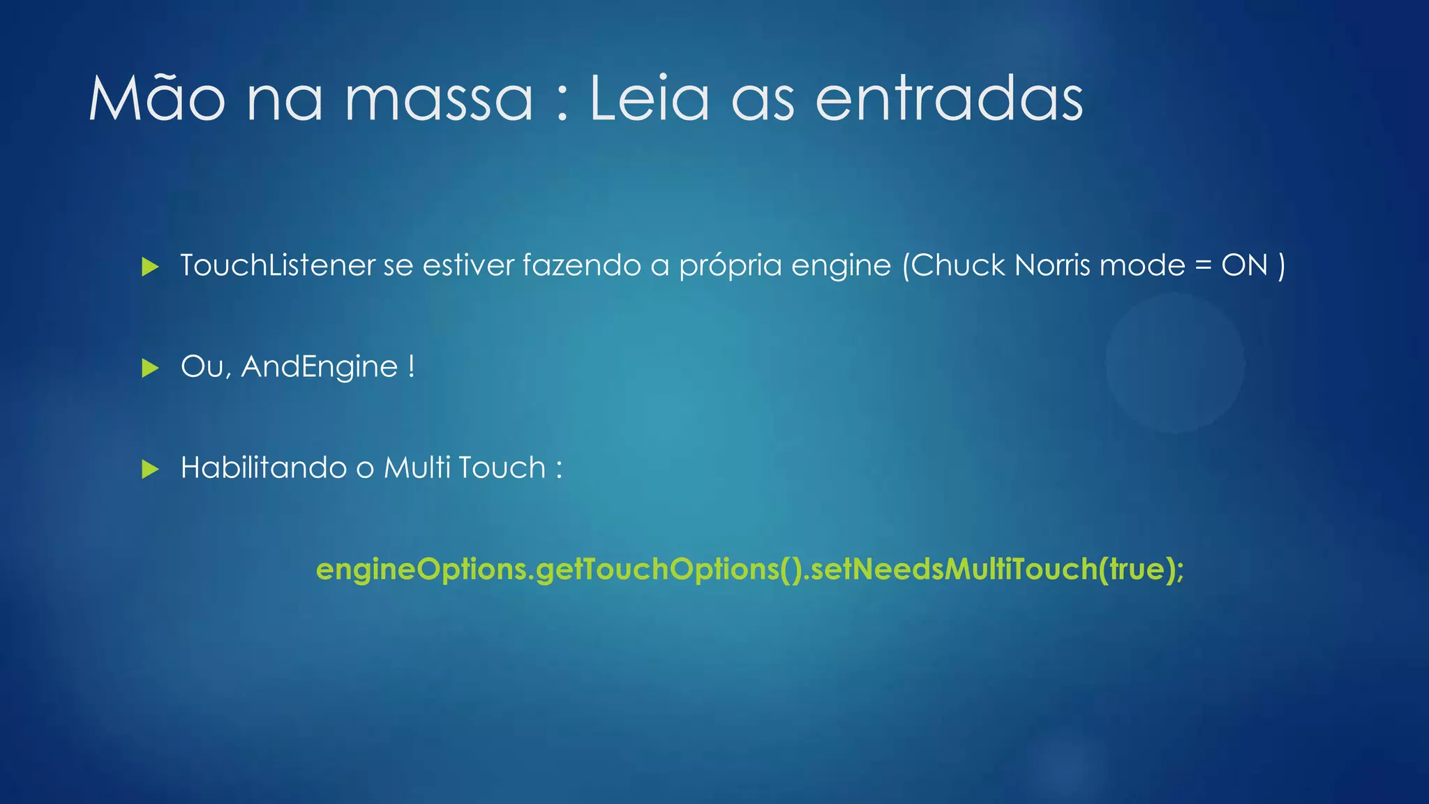 Mão na massa : Leia as entradas
 TouchListener se estiver fazendo a própria engine (Chuck Norris mode = ON )
 Ou, AndEngine !
 Habilitando o Multi Touch :
engineOptions.getTouchOptions().setNeedsMultiTouch(true);
 