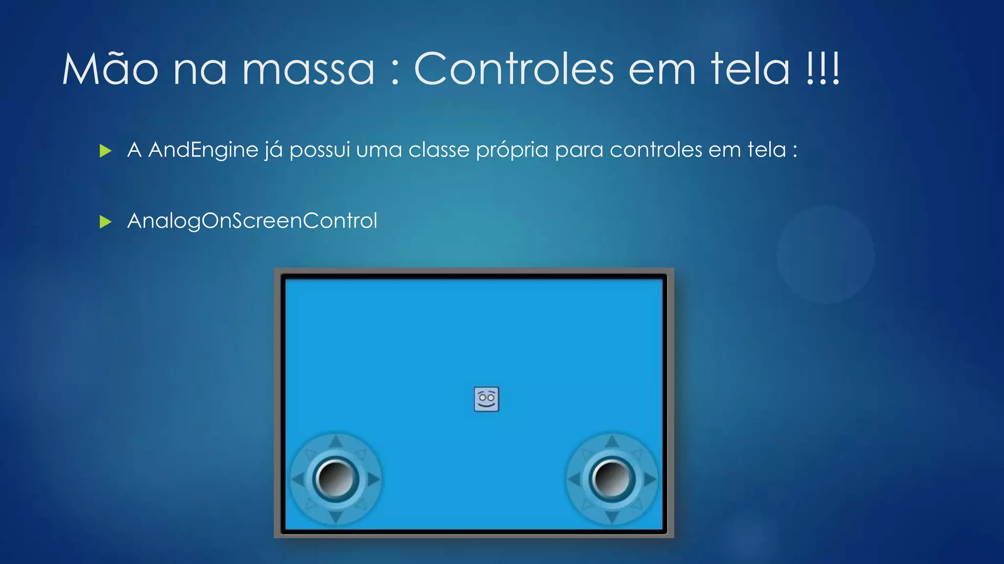 Mão na massa : Controles em tela !!!
 A AndEngine já possui uma classe própria para controles em tela :
 AnalogOnScreenControl
 