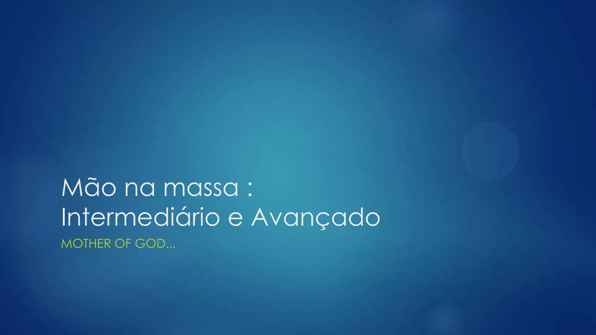 Mão na massa :
Intermediário e Avançado
MOTHER OF GOD...
 