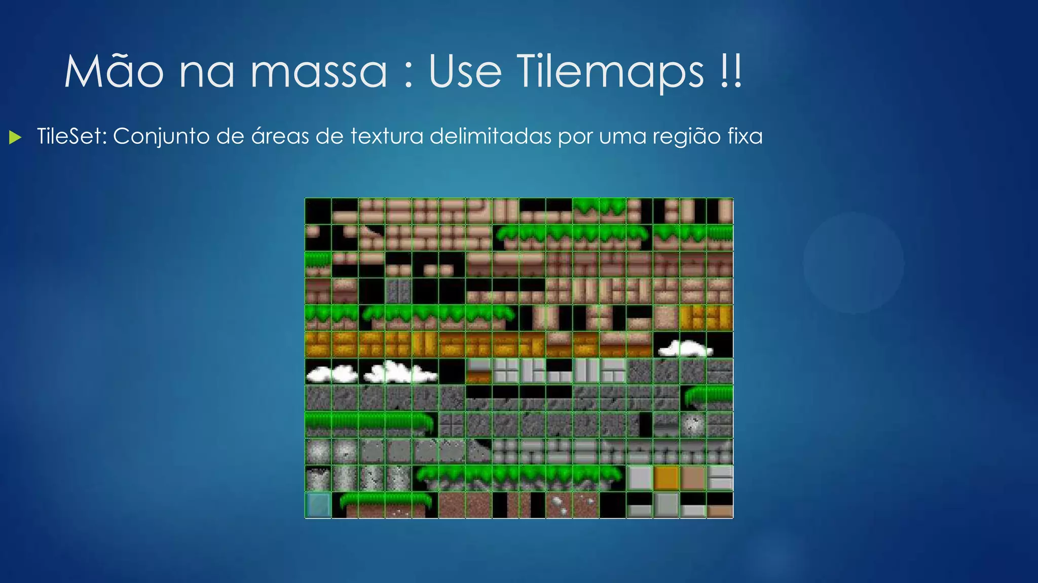 Mão na massa : Use Tilemaps !!
 TileSet: Conjunto de áreas de textura delimitadas por uma região fixa
 