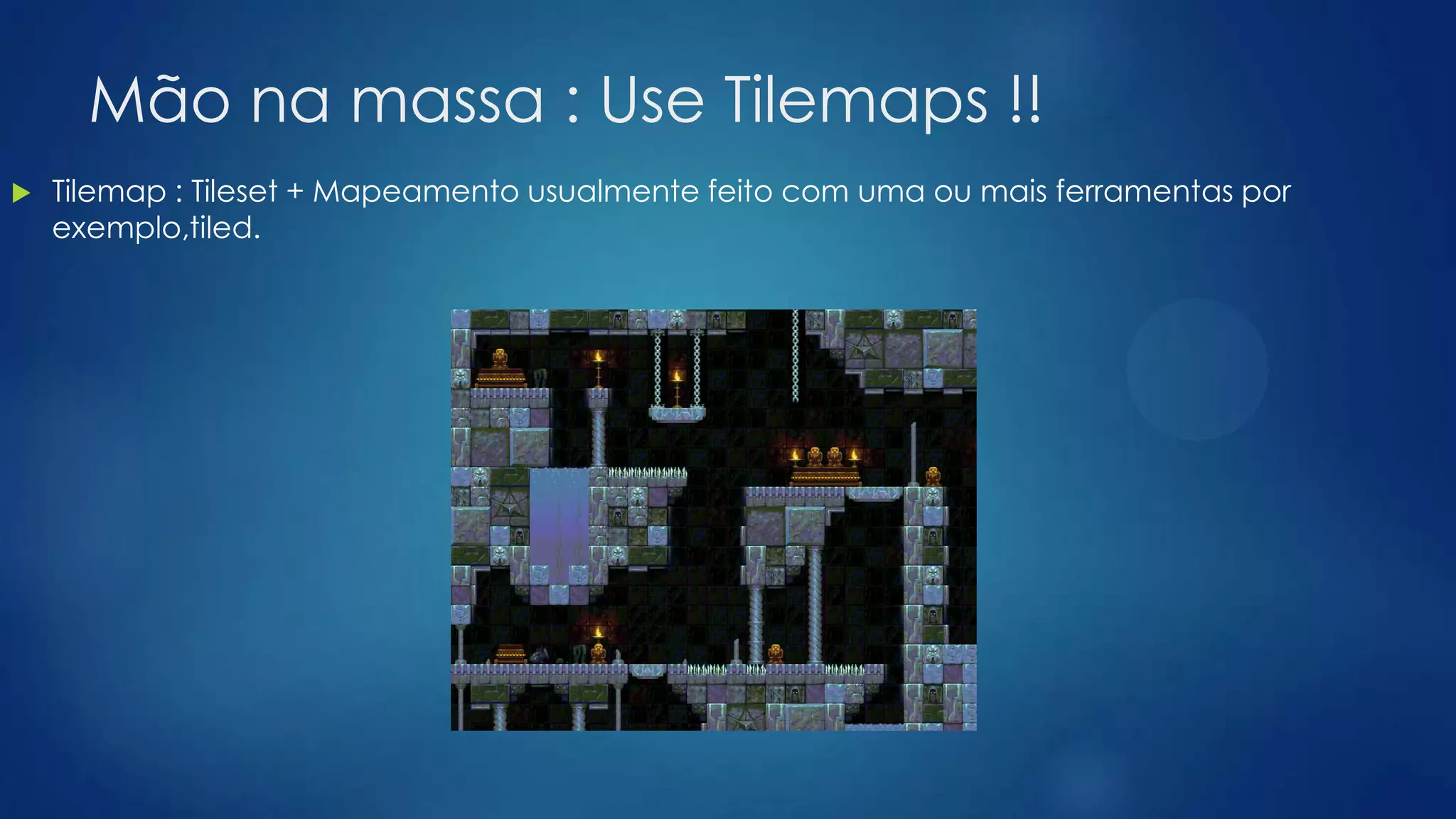 Mão na massa : Use Tilemaps !!
 Tilemap : Tileset + Mapeamento usualmente feito com uma ou mais ferramentas por
exemplo,tiled.
 