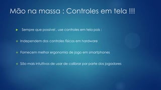 Mão na massa : Controles em tela !!!
 Sempre que possível , use controles em tela pois :
 Independem dos controles físicos em hardware
 Fornecem melhor ergonomia de jogo em smartphones
 São mais intuitivos de usar de calibrar por parte dos jogadores
 