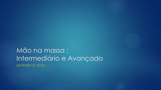 Mão na massa :
Intermediário e Avançado
MOTHER OF GOD...
 